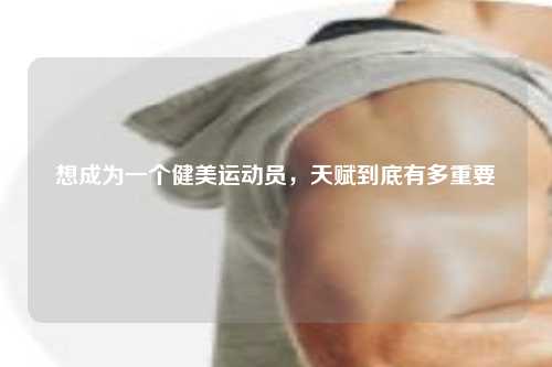 想成为一个健美运动员，天赋到底有多重要