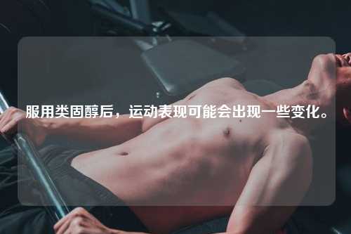 服用类固醇后，运动表现可能会出现一些变化。