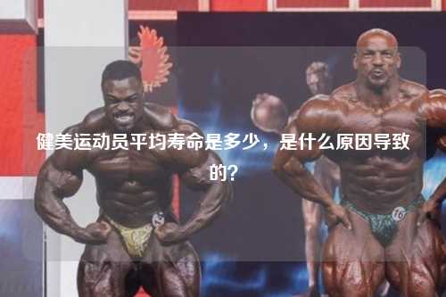 健美运动员平均寿命是多少，是什么原因导致的？
