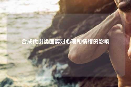 合成代谢类固醇对心理和情绪的影响